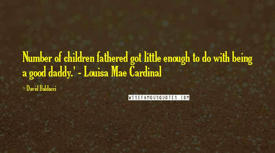 David Baldacci quotes: Number of children fathered got little enough to do with being a good daddy.' - Louisa Mae Cardinal