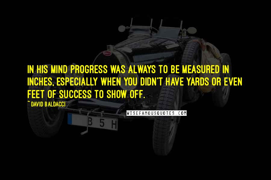 David Baldacci quotes: In his mind progress was always to be measured in inches, especially when you didn't have yards or even feet of success to show off.