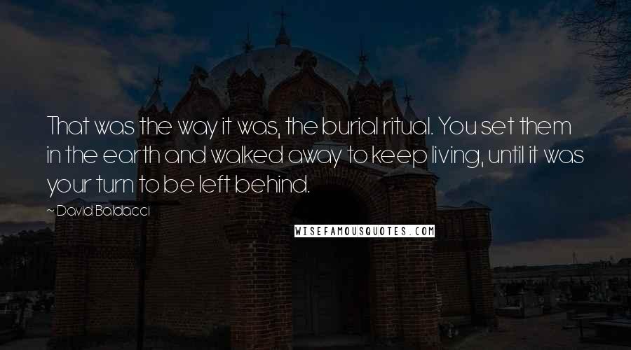 David Baldacci quotes: That was the way it was, the burial ritual. You set them in the earth and walked away to keep living, until it was your turn to be left behind.