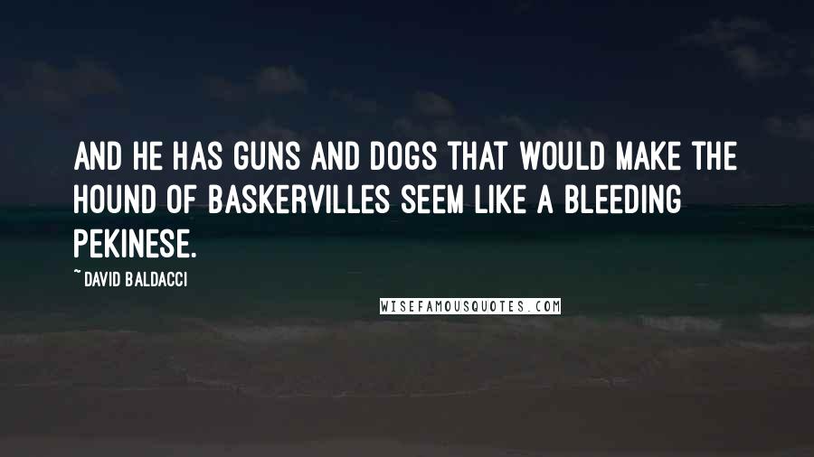 David Baldacci quotes: And he has guns and dogs that would make the Hound of Baskervilles seem like a bleeding Pekinese.