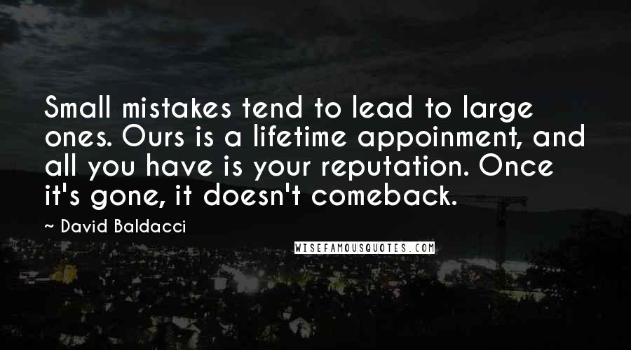 David Baldacci quotes: Small mistakes tend to lead to large ones. Ours is a lifetime appoinment, and all you have is your reputation. Once it's gone, it doesn't comeback.