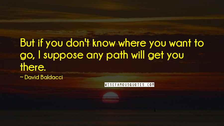 David Baldacci quotes: But if you don't know where you want to go, I suppose any path will get you there.