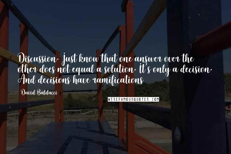 David Baldacci quotes: Discussion. Just know that one answer over the other does not equal a solution. It's only a decision. And decisions have ramifications