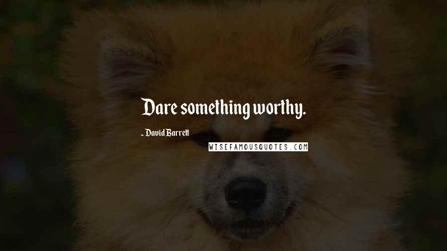 David Barrett quotes: Dare something worthy.