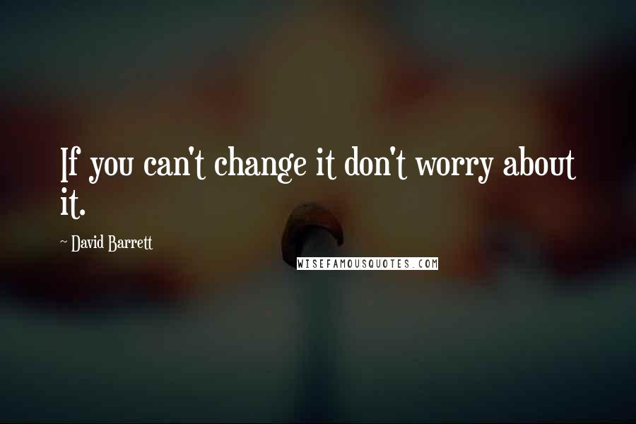 David Barrett quotes: If you can't change it don't worry about it.