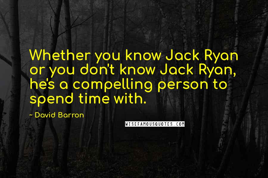 David Barron quotes: Whether you know Jack Ryan or you don't know Jack Ryan, he's a compelling person to spend time with. David Barron quotes: Whether you know Jack Ryan or you don't know Jack Ryan, he's a compelling person to spend time with.