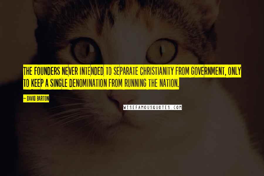 David Barton quotes: The Founders never intended to separate Christianity from government, only to keep a single denomination from running the nation.