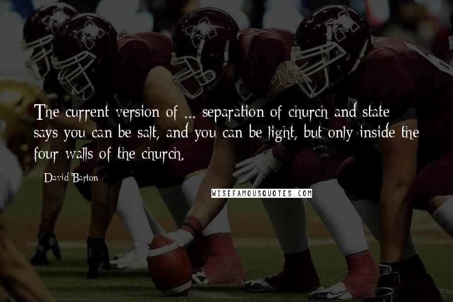 David Barton quotes: The current version of ... separation of church and state says you can be salt, and you can be light, but only inside the four walls of the church.