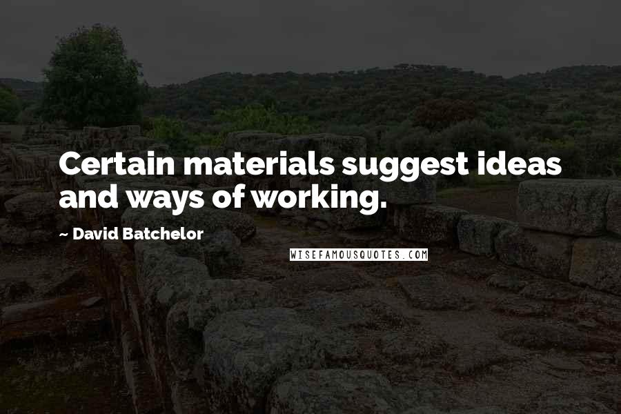 David Batchelor quotes: Certain materials suggest ideas and ways of working.