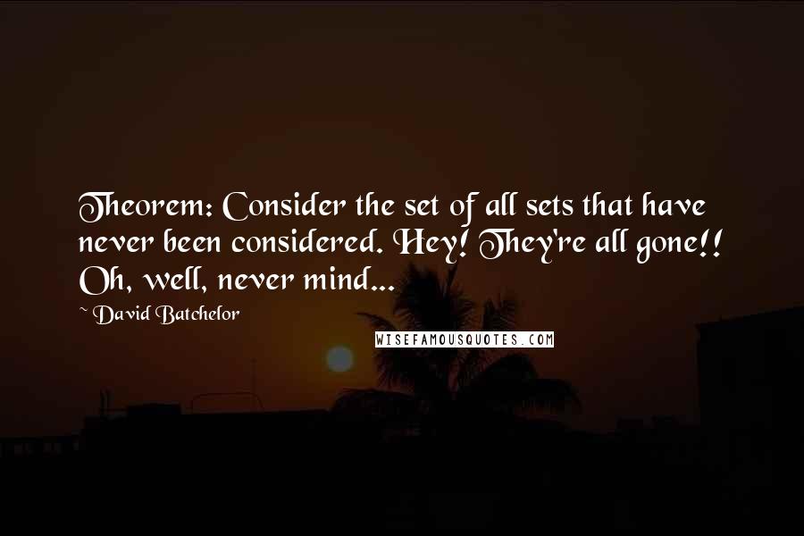 David Batchelor quotes: Theorem: Consider the set of all sets that have never been considered. Hey! They're all gone!! Oh, well, never mind...