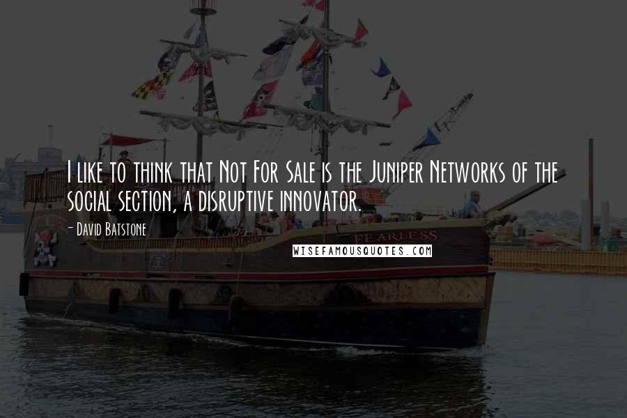 David Batstone quotes: I like to think that Not For Sale is the Juniper Networks of the social section, a disruptive innovator. David Batstone quotes: I like to think that Not For Sale is the Juniper Networks of the social section, a disruptive innovator.