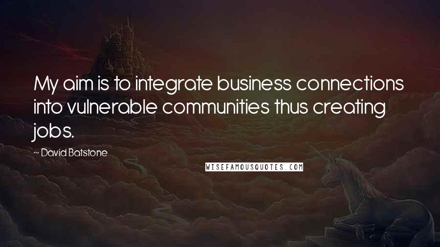 David Batstone quotes: My aim is to integrate business connections into vulnerable communities thus creating jobs.