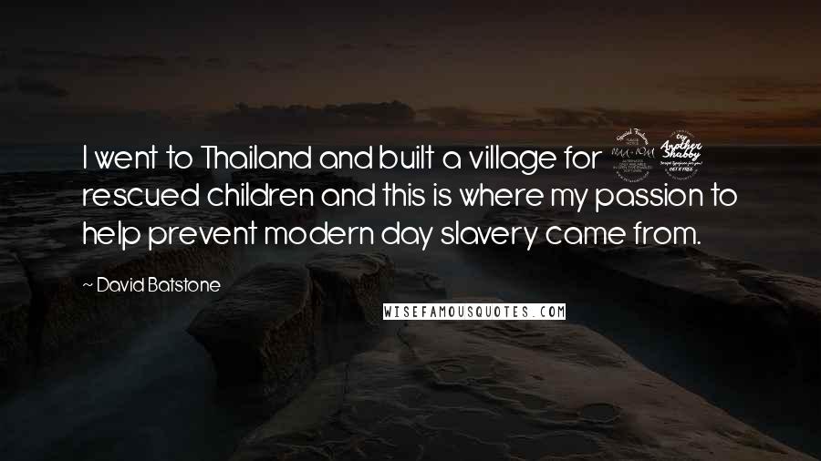 David Batstone quotes: I went to Thailand and built a village for 27 rescued children and this is where my passion to help prevent modern day slavery came from.