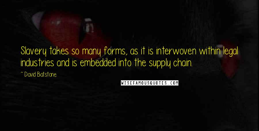 David Batstone quotes: Slavery takes so many forms, as it is interwoven within legal industries and is embedded into the supply chain.