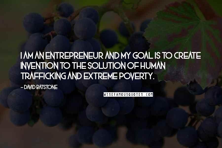 David Batstone quotes: I am an entrepreneur and my goal is to create invention to the solution of human trafficking and extreme poverty.