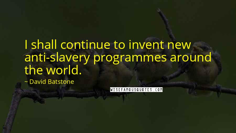 David Batstone quotes: I shall continue to invent new anti-slavery programmes around the world.