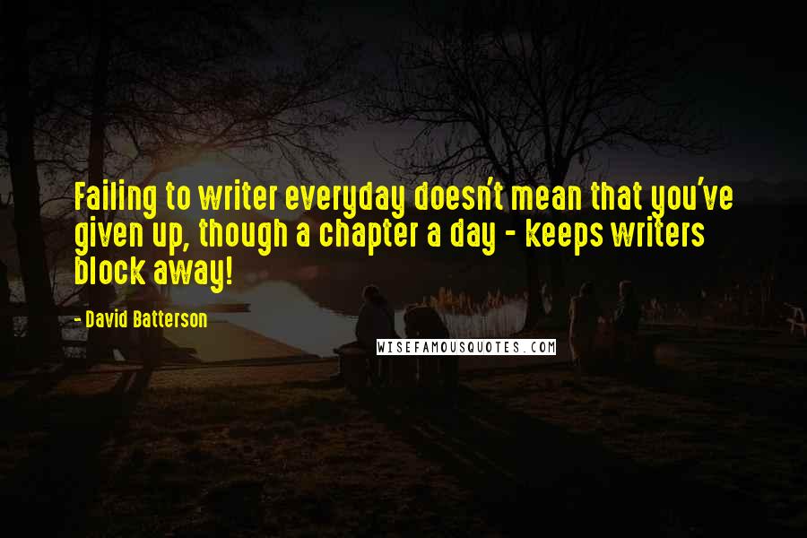 David Batterson quotes: Failing to writer everyday doesn't mean that you've given up, though a chapter a day - keeps writers block away!