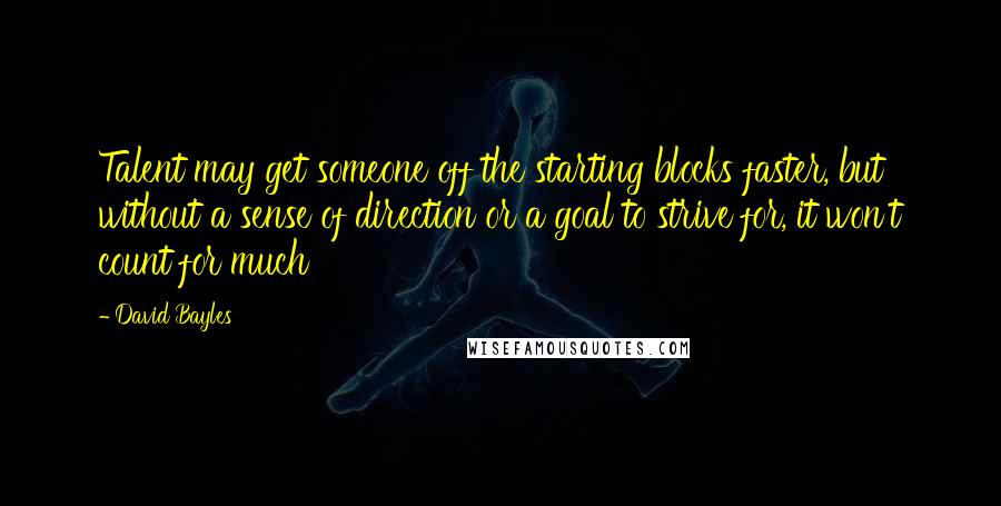 David Bayles quotes: Talent may get someone off the starting blocks faster, but without a sense of direction or a goal to strive for, it won't count for much