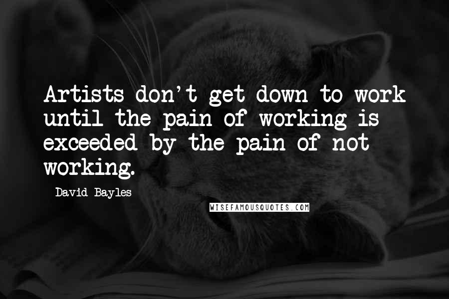 David Bayles quotes: Artists don't get down to work until the pain of working is exceeded by the pain of not working.