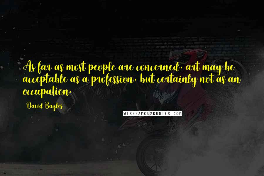 David Bayles quotes: As far as most people are concerned, art may be acceptable as a profession, but certainly not as an occupation.