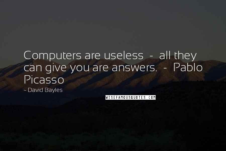 David Bayles quotes: Computers are useless - all they can give you are answers. - Pablo Picasso