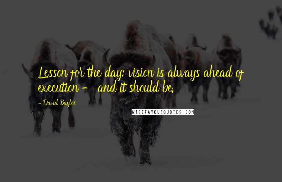 David Bayles quotes: Lesson for the day: vision is always ahead of execution - and it should be.