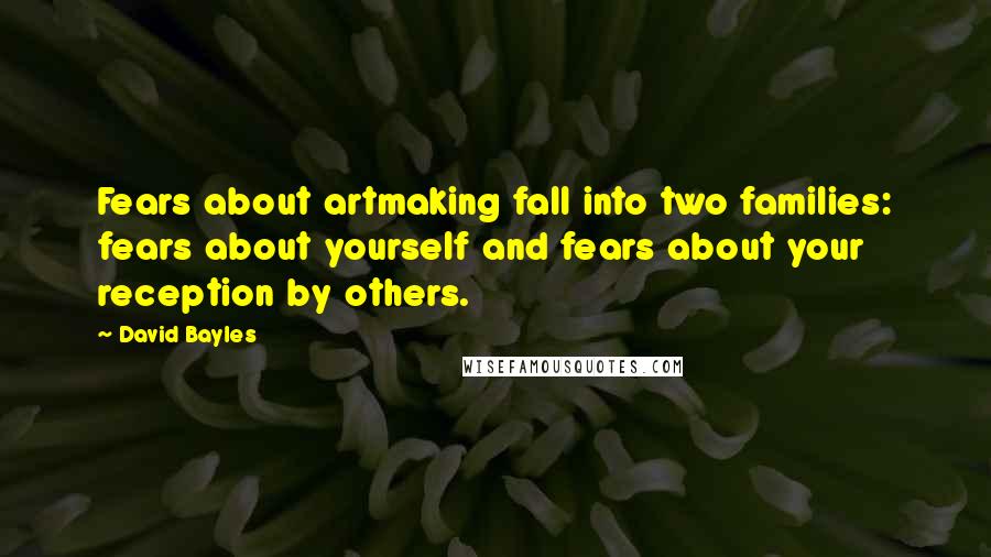 David Bayles quotes: Fears about artmaking fall into two families: fears about yourself and fears about your reception by others.