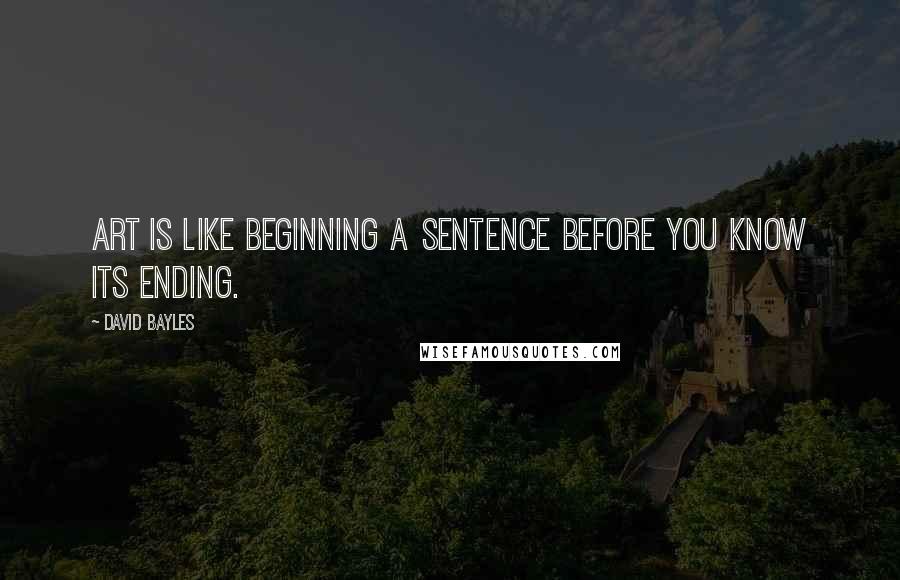 David Bayles quotes: Art is like beginning a sentence before you know its ending.