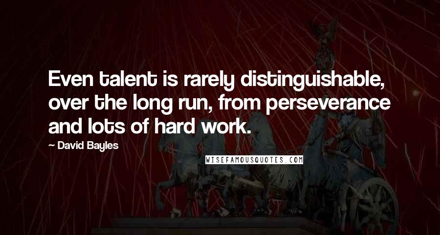 David Bayles quotes: Even talent is rarely distinguishable, over the long run, from perseverance and lots of hard work.