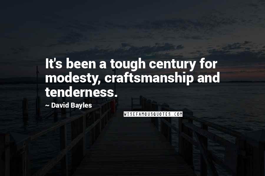 David Bayles quotes: It's been a tough century for modesty, craftsmanship and tenderness.