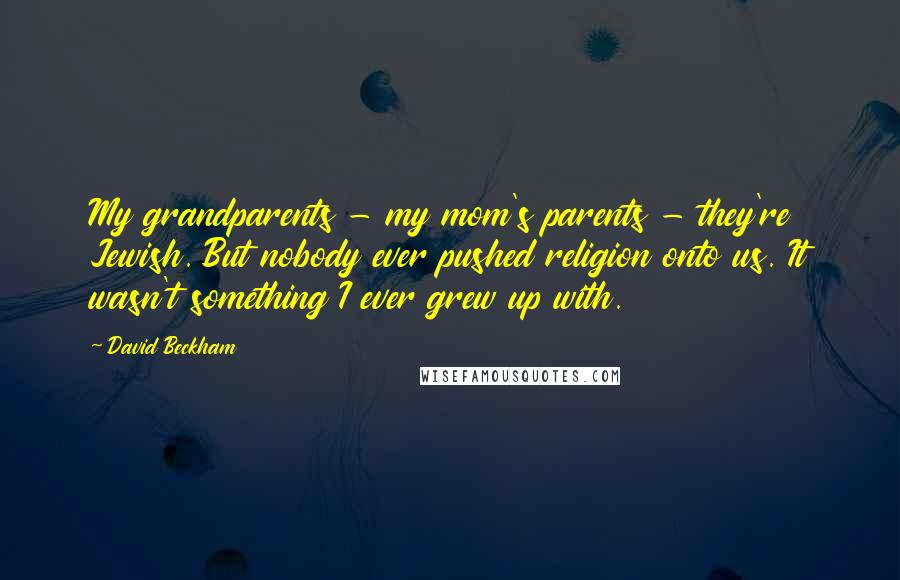 David Beckham quotes: My grandparents - my mom's parents - they're Jewish. But nobody ever pushed religion onto us. It wasn't something I ever grew up with.