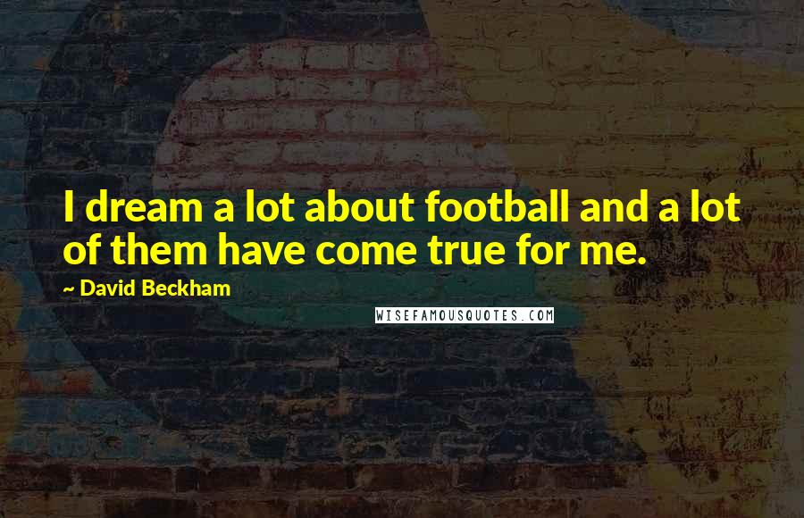 David Beckham quotes: I dream a lot about football and a lot of them have come true for me.