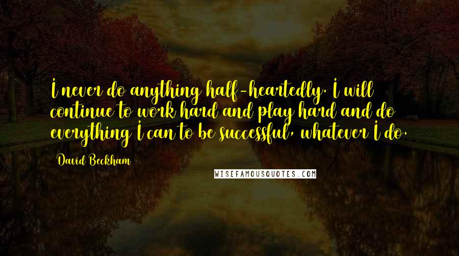 David Beckham quotes: I never do anything half-heartedly. I will continue to work hard and play hard and do everything I can to be successful, whatever I do.