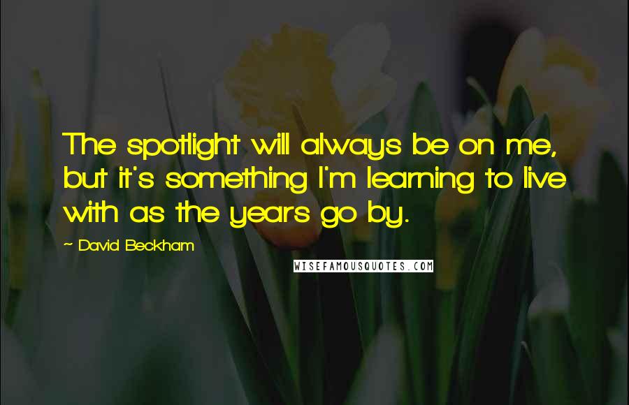 David Beckham quotes: The spotlight will always be on me, but it's something I'm learning to live with as the years go by.