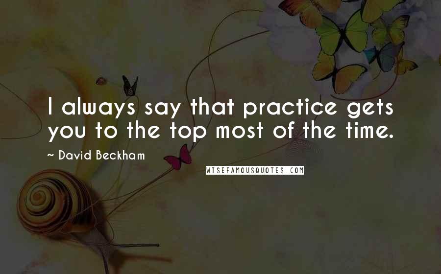 David Beckham quotes: I always say that practice gets you to the top most of the time.