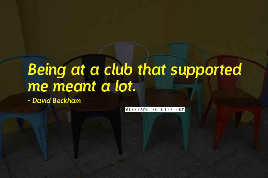 David Beckham quotes: Being at a club that supported me meant a lot.