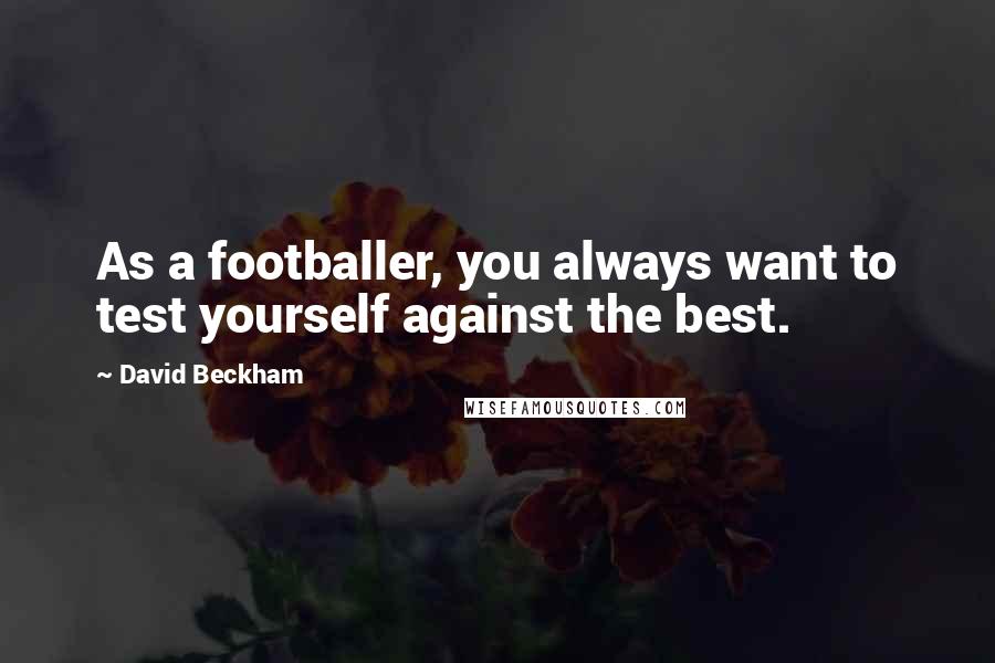 David Beckham quotes: As a footballer, you always want to test yourself against the best.