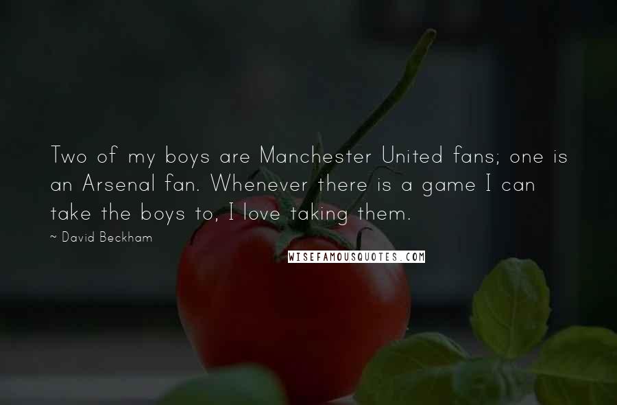 David Beckham quotes: Two of my boys are Manchester United fans; one is an Arsenal fan. Whenever there is a game I can take the boys to, I love taking them.