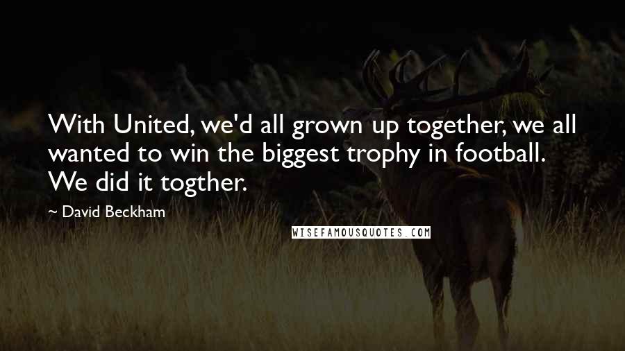 David Beckham quotes: With United, we'd all grown up together, we all wanted to win the biggest trophy in football. We did it togther.