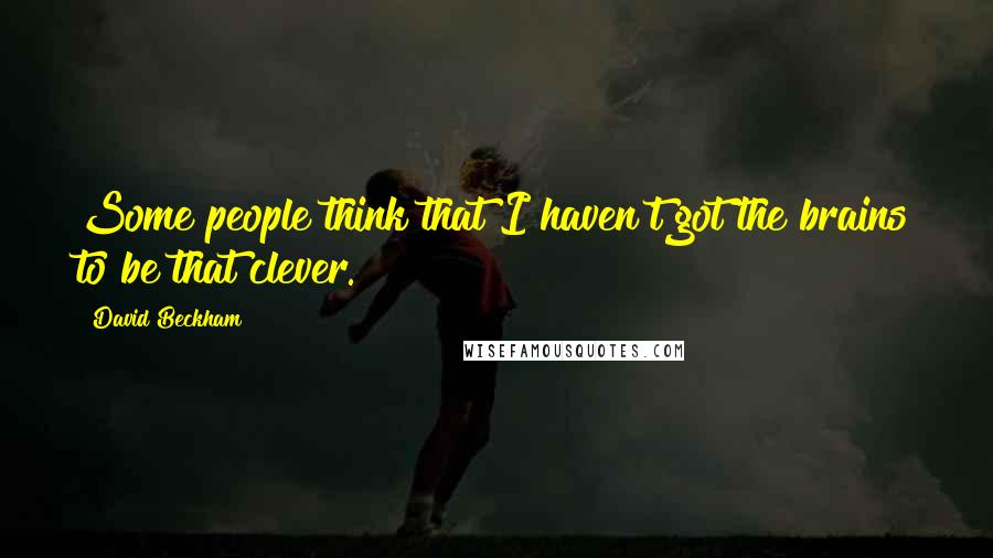 David Beckham quotes: Some people think that I haven't got the brains to be that clever.