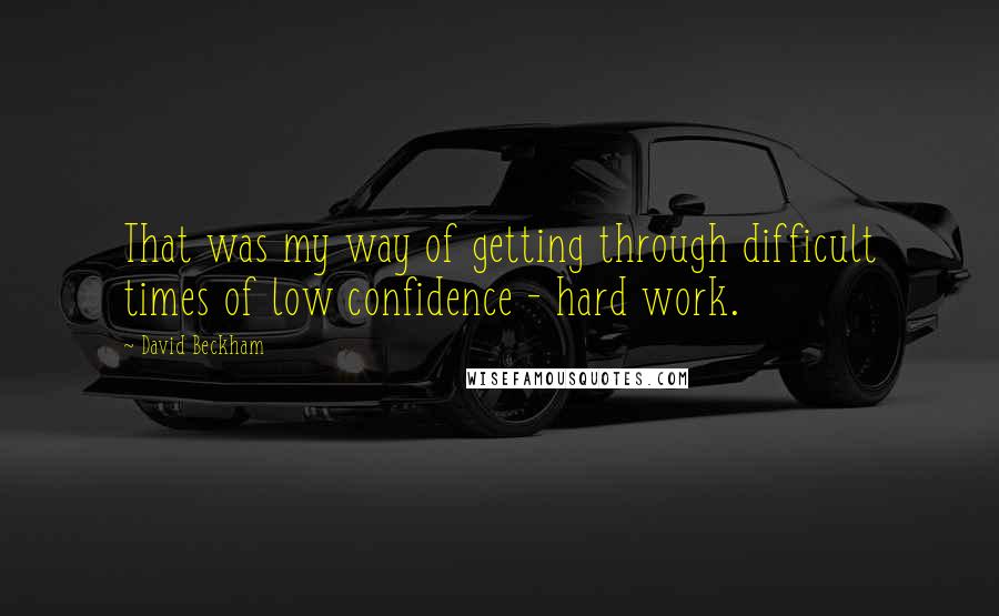 David Beckham quotes: That was my way of getting through difficult times of low confidence - hard work.