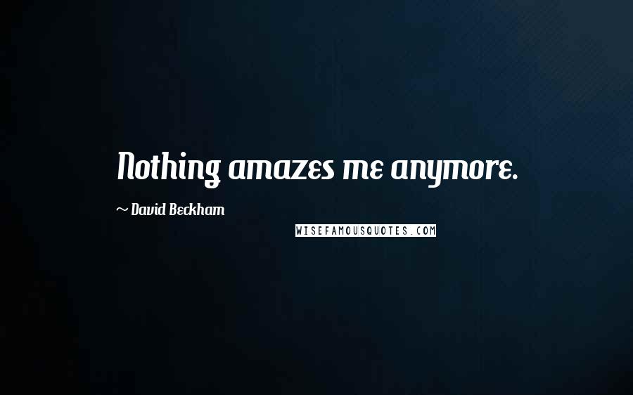 David Beckham quotes: Nothing amazes me anymore.