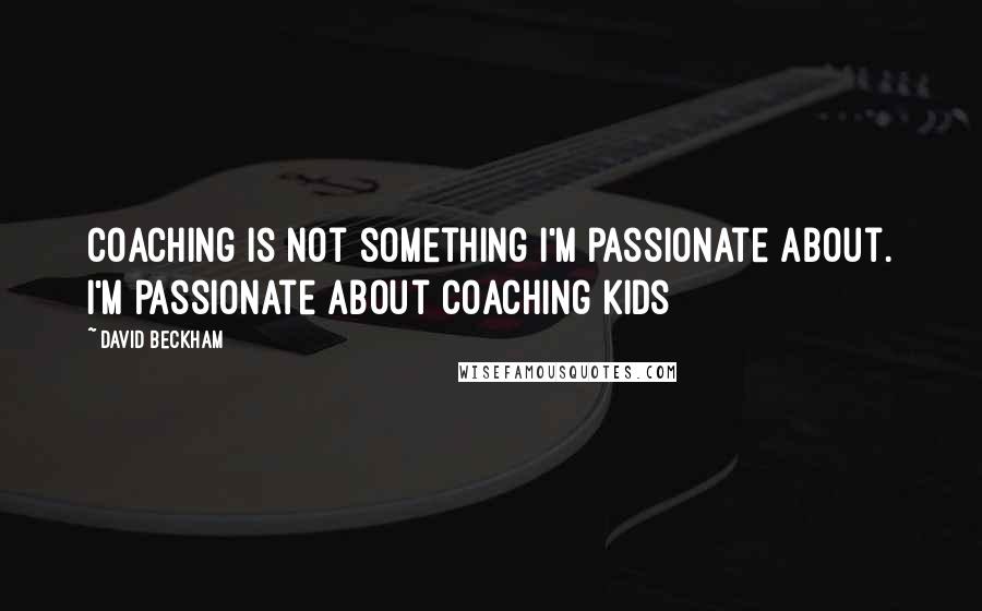 David Beckham quotes: Coaching is not something I'm passionate about. I'm passionate about coaching kids