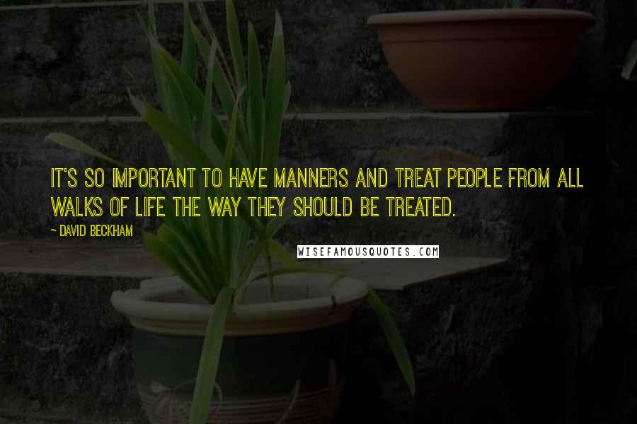 David Beckham quotes: It's so important to have manners and treat people from all walks of life the way they should be treated.