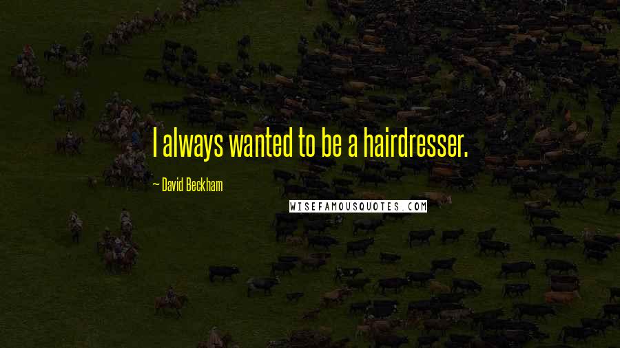David Beckham quotes: I always wanted to be a hairdresser.