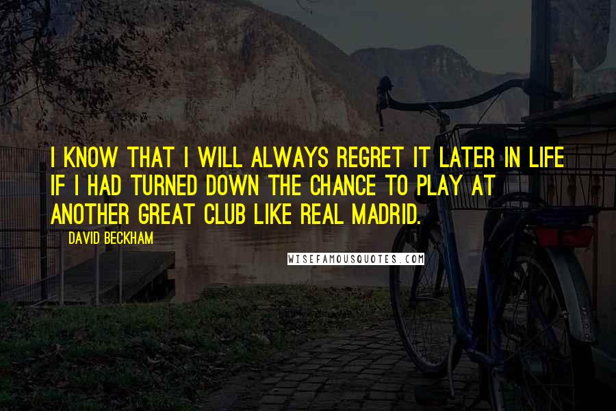David Beckham quotes: I know that I will always regret it later in life if I had turned down the chance to play at another great club like Real Madrid.