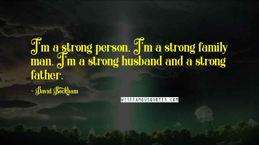 David Beckham quotes: I'm a strong person, I'm a strong family man, I'm a strong husband and a strong father.
