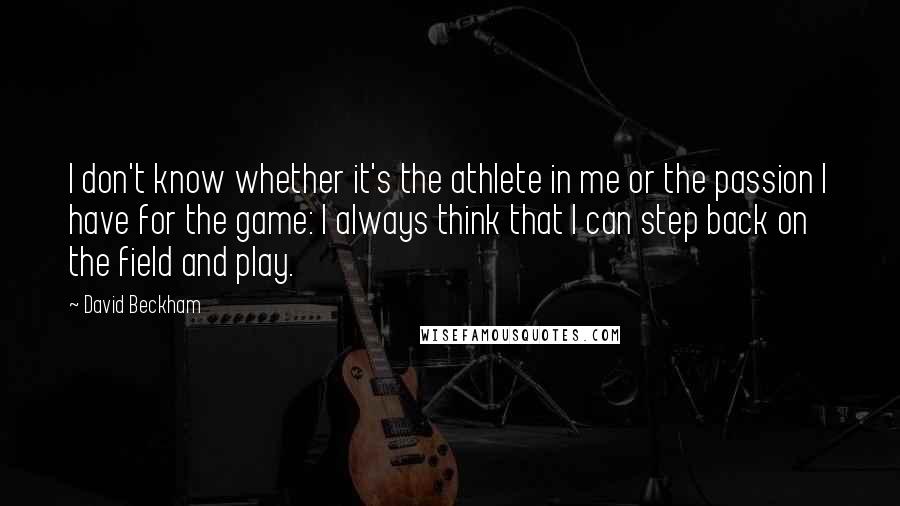 David Beckham quotes: I don't know whether it's the athlete in me or the passion I have for the game: I always think that I can step back on the field and play.