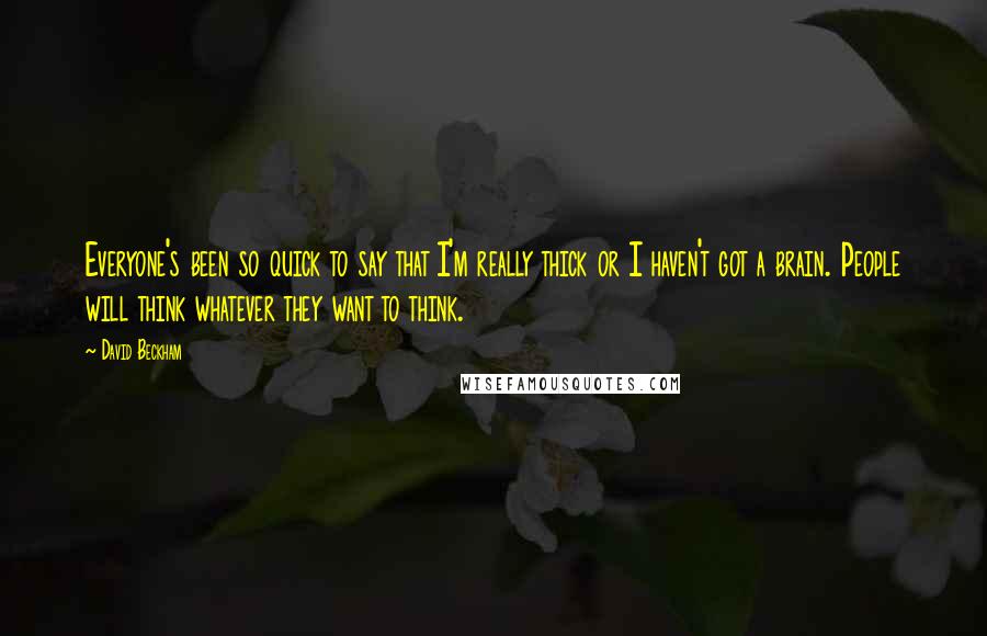 David Beckham quotes: Everyone's been so quick to say that I'm really thick or I haven't got a brain. People will think whatever they want to think.
