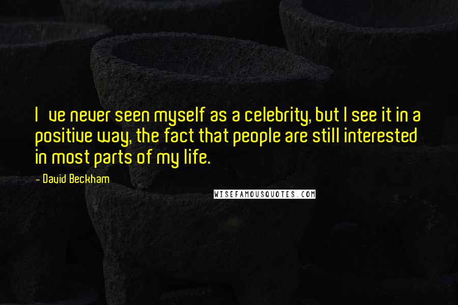David Beckham quotes: I've never seen myself as a celebrity, but I see it in a positive way, the fact that people are still interested in most parts of my life.